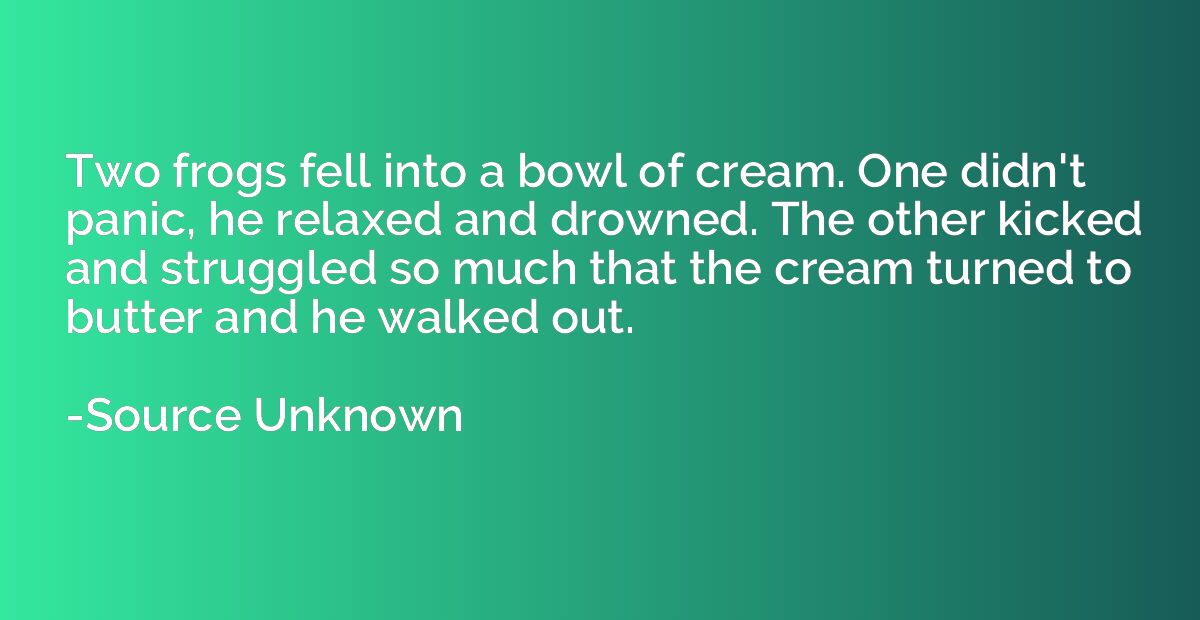 Two frogs fell into a bowl of cream. One didn't panic, he re