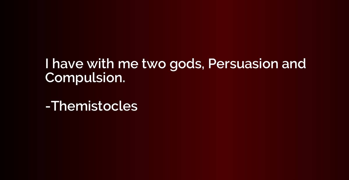 I have with me two gods, Persuasion and Compulsion.