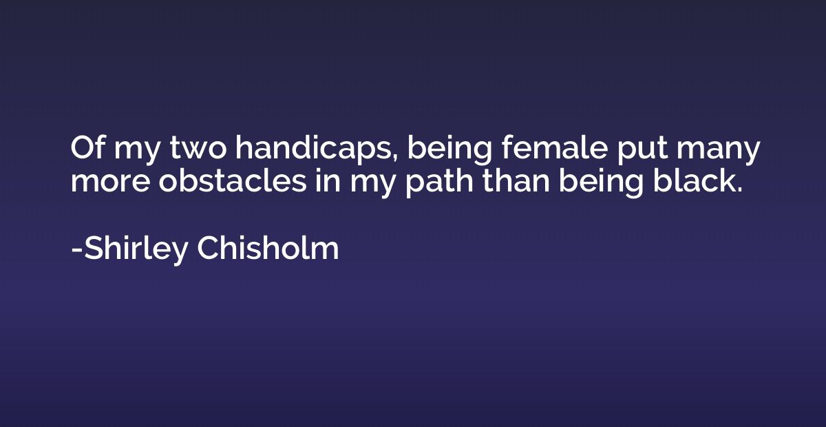 Of my two handicaps, being female put many more obstacles in