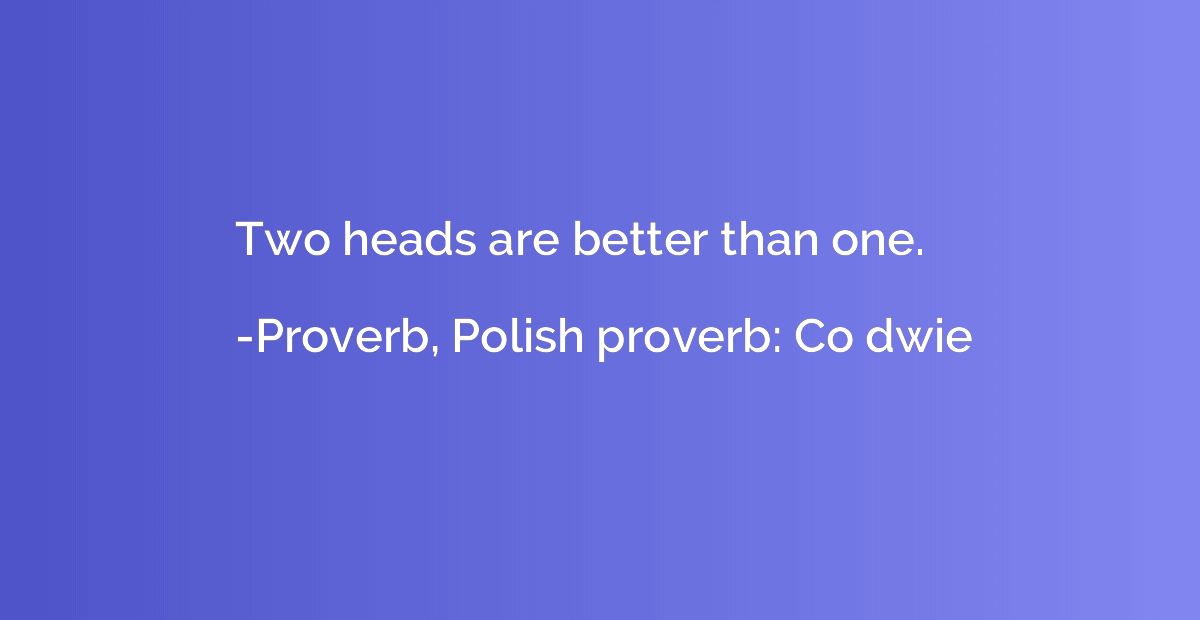Two heads are better than one.