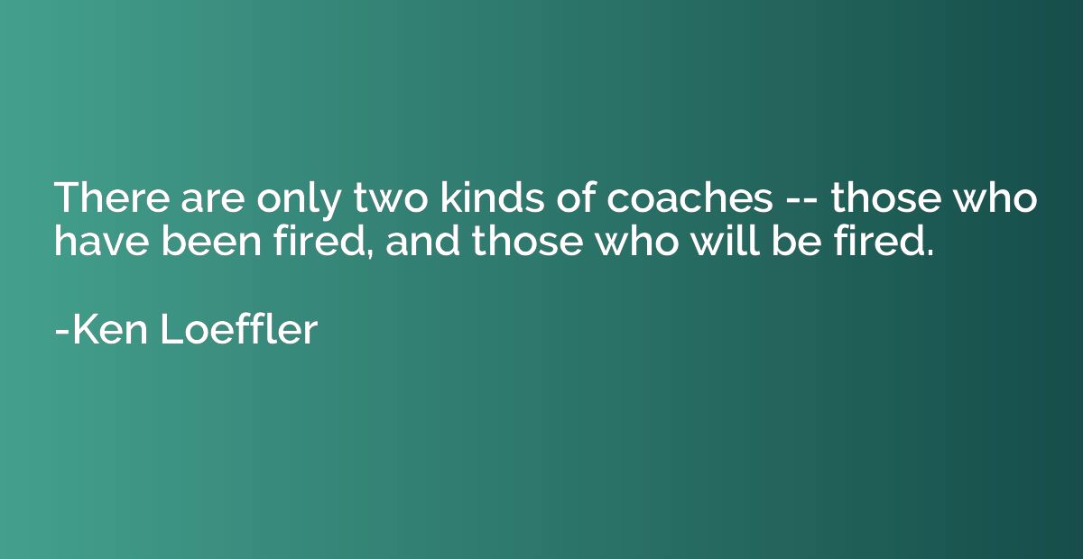 There are only two kinds of coaches -- those who have been f