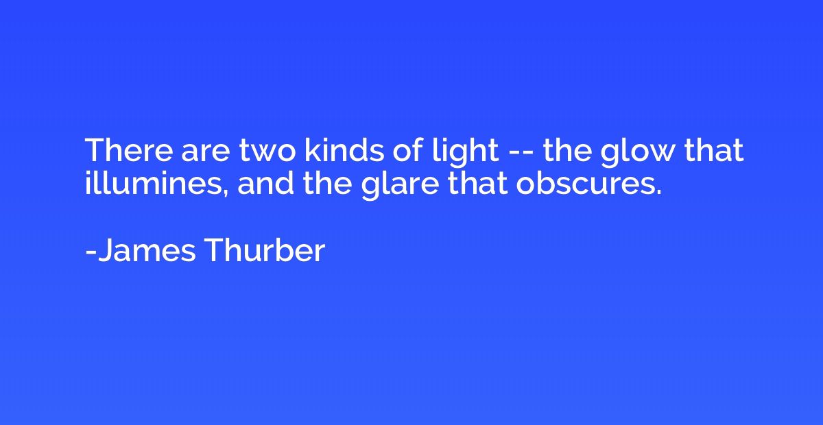 There are two kinds of light -- the glow that illumines, and
