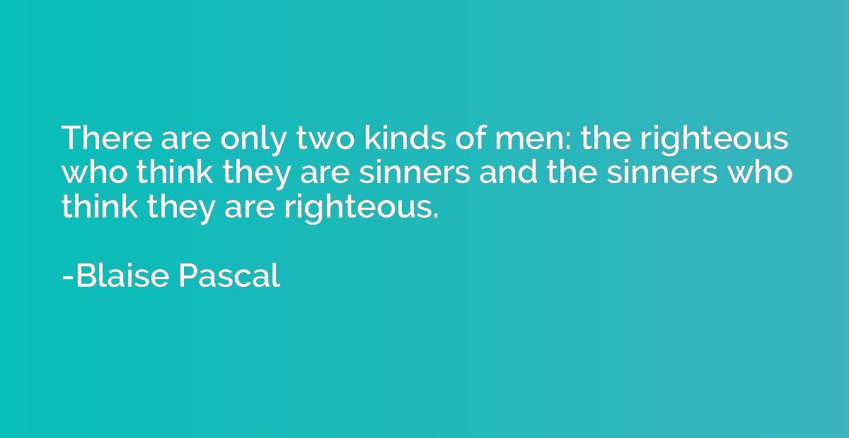 There are only two kinds of men: the righteous who think the