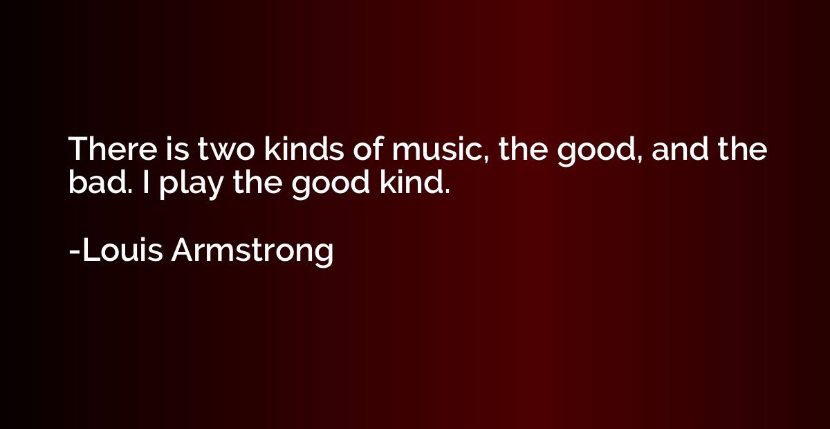 There is two kinds of music, the good, and the bad. I play t