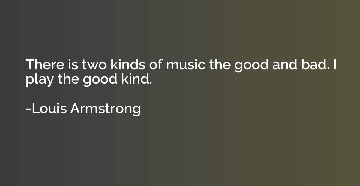There is two kinds of music the good and bad. I play the goo