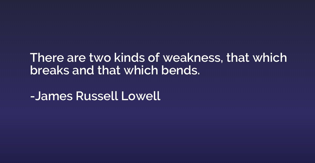 There are two kinds of weakness, that which breaks and that 