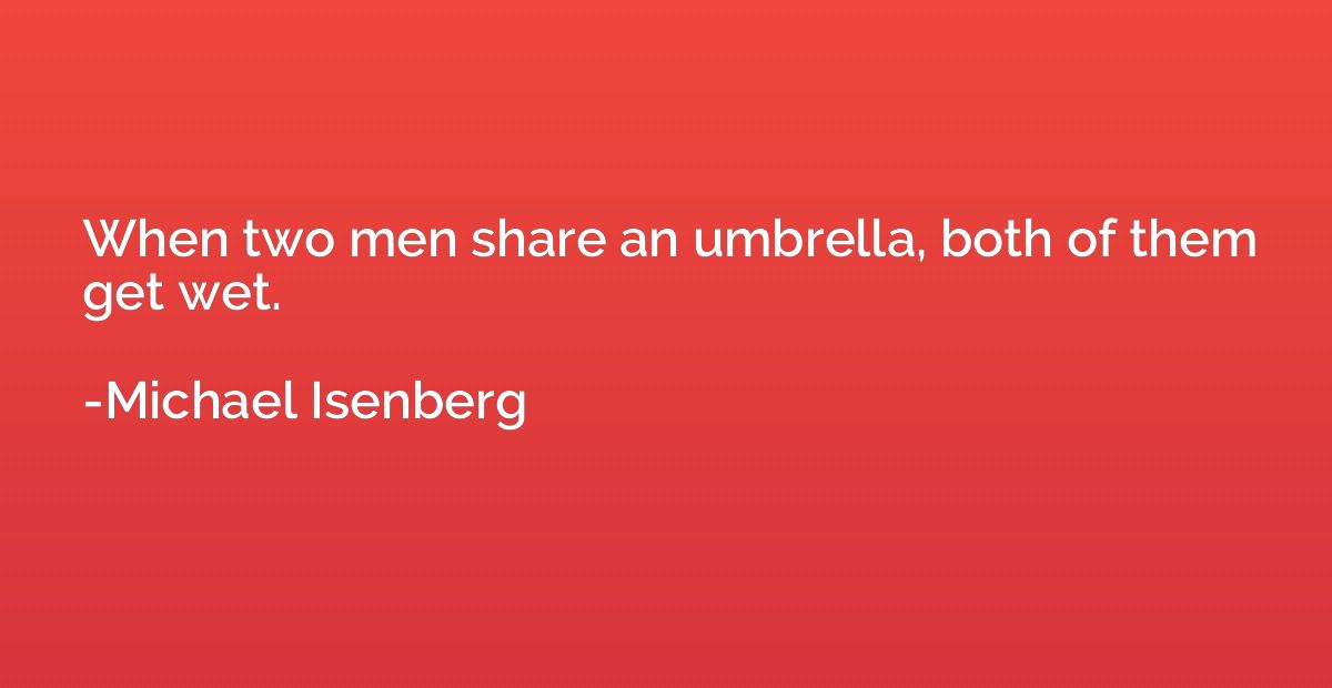When two men share an umbrella, both of them get wet.