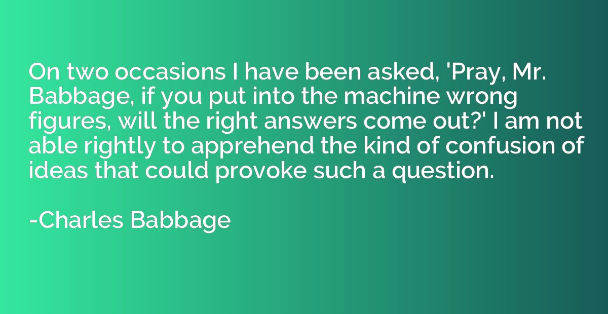On two occasions I have been asked, 'Pray, Mr. Babbage, if y