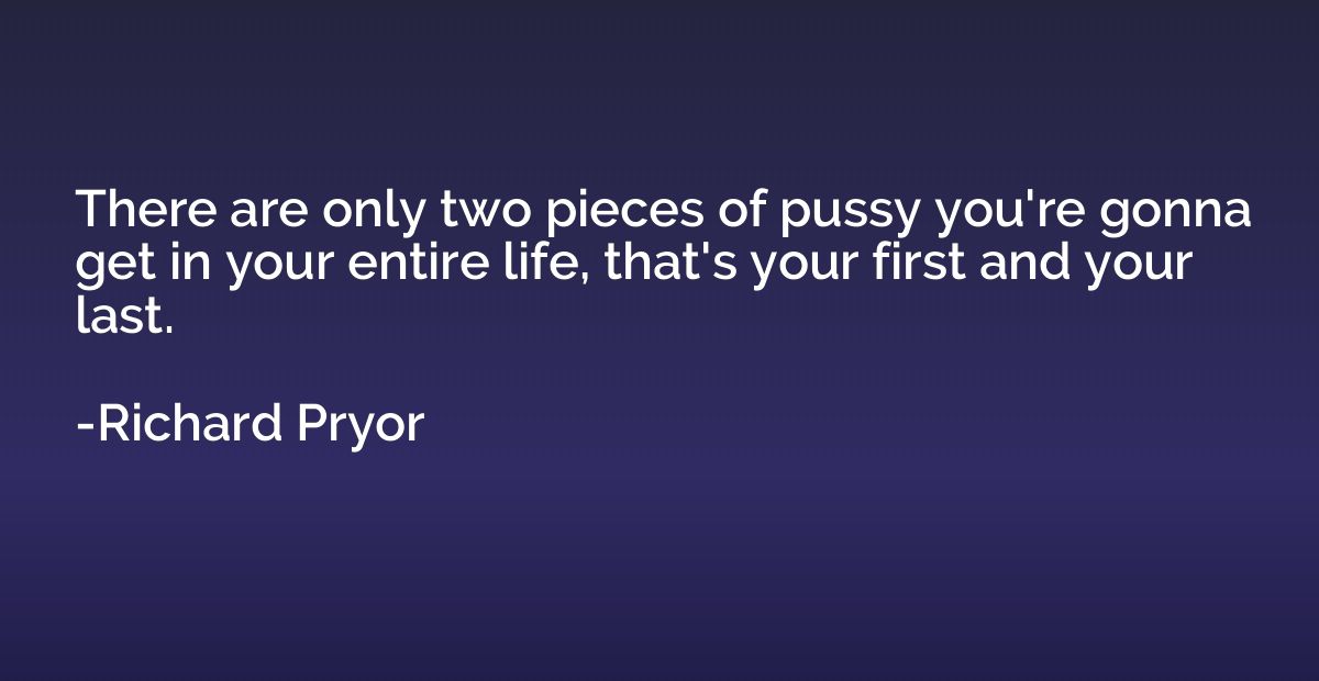 There are only two pieces of pussy you're gonna get in your 