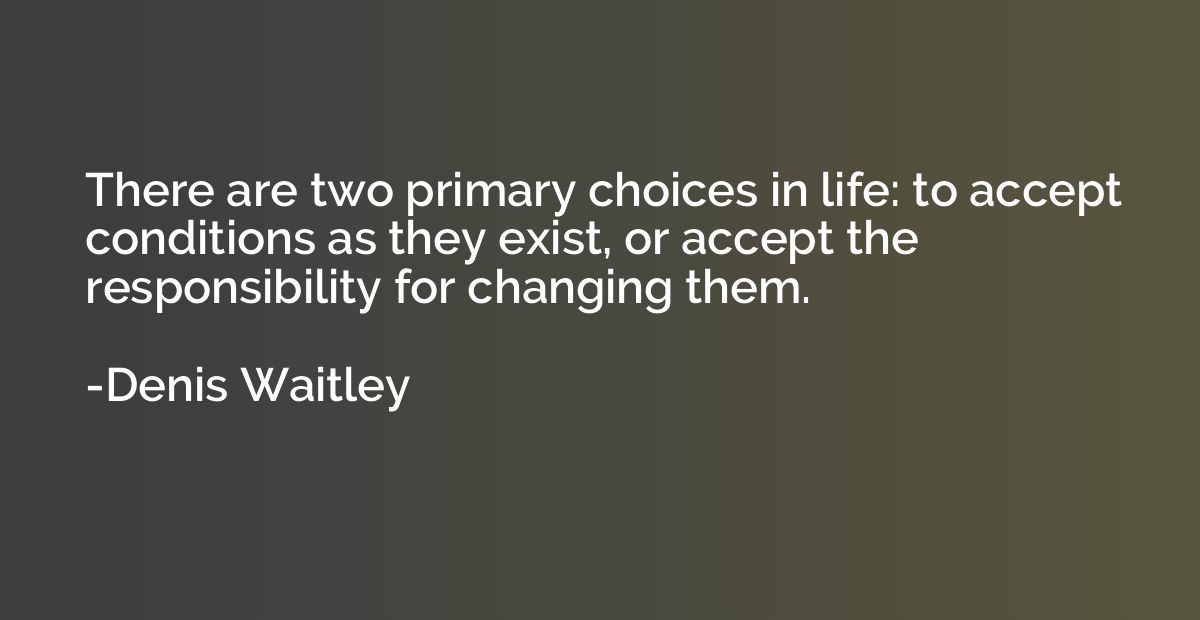 There are two primary choices in life: to accept conditions 