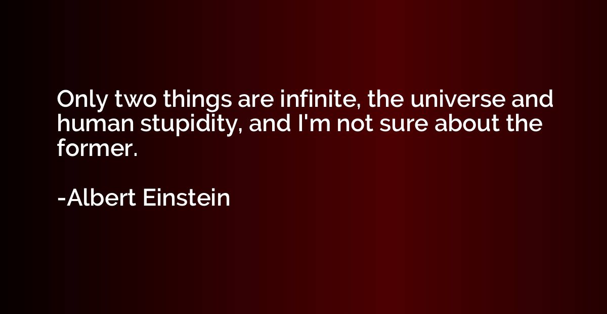 Only two things are infinite, the universe and human stupidi