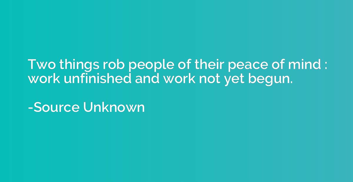 Two things rob people of their peace of mind : work unfinish