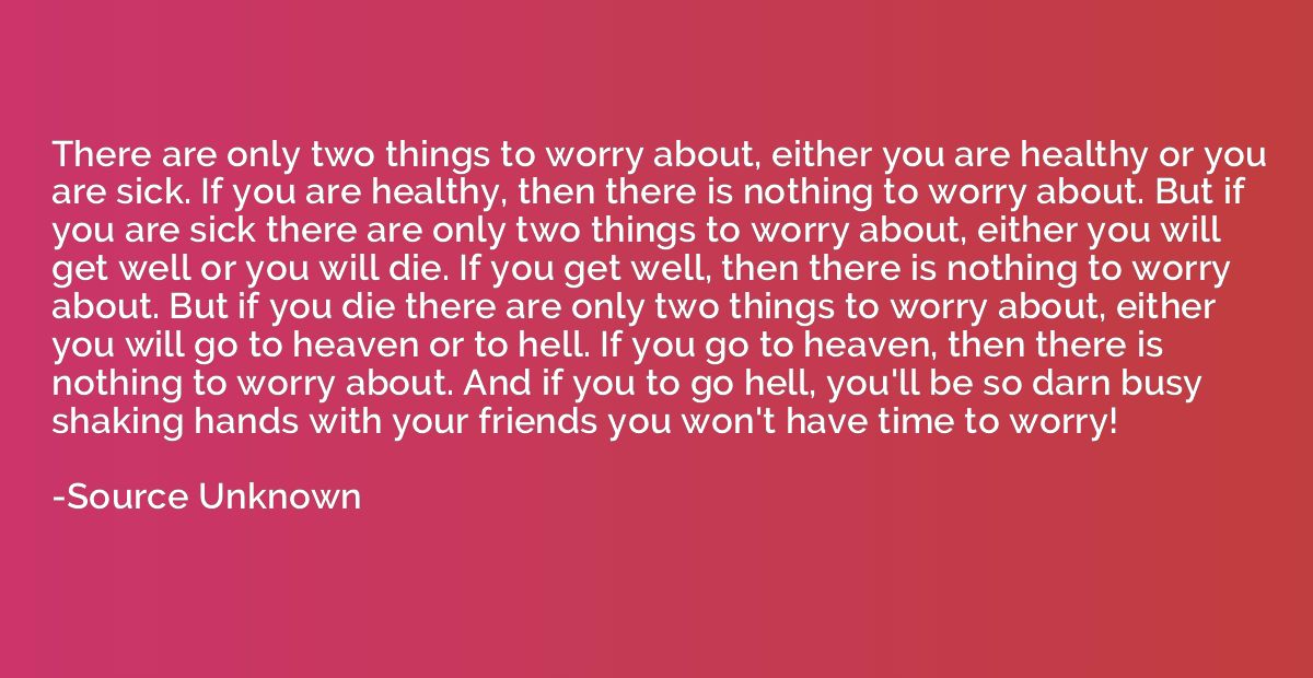There are only two things to worry about, either you are hea