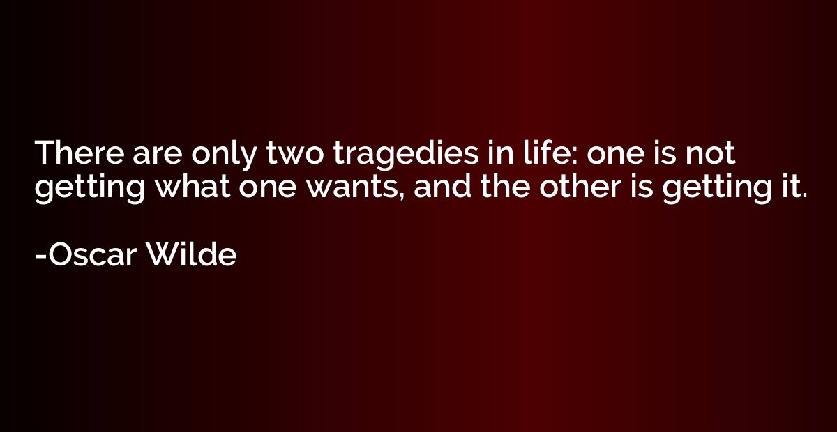 There are only two tragedies in life: one is not getting wha