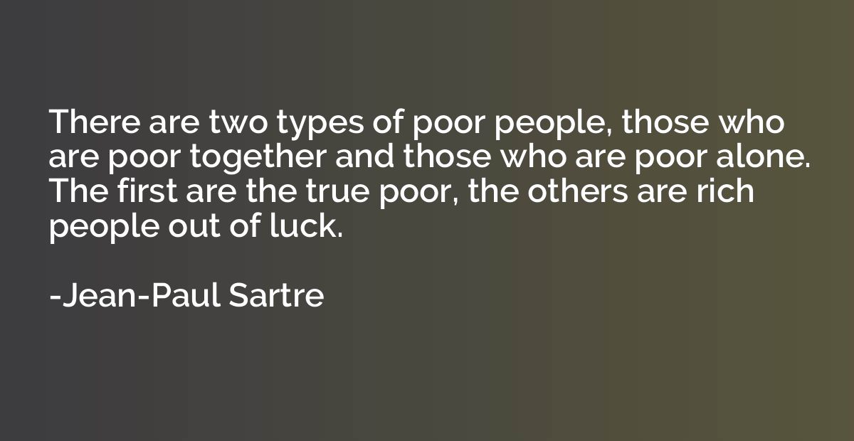 There are two types of poor people, those who are poor toget