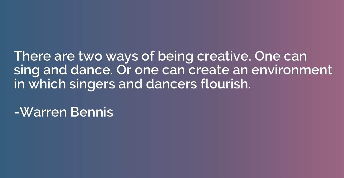 There are two ways of being creative. One can sing and dance