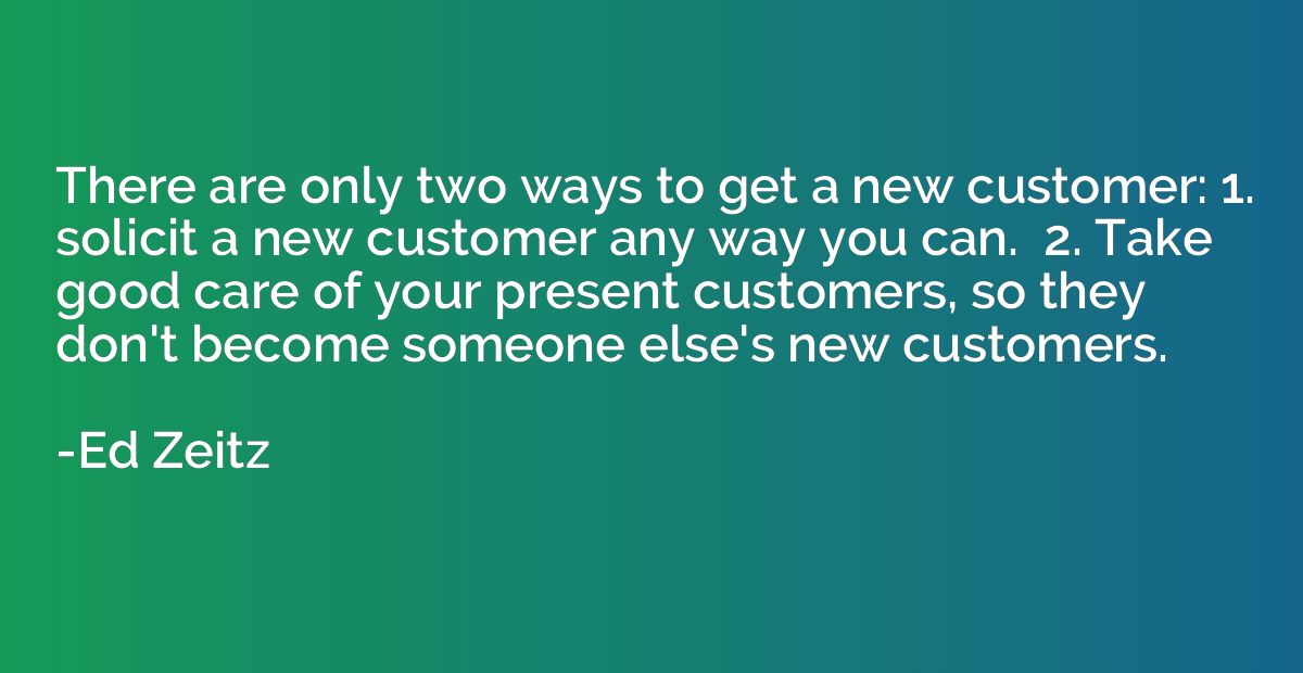 There are only two ways to get a new customer: 1. solicit a 