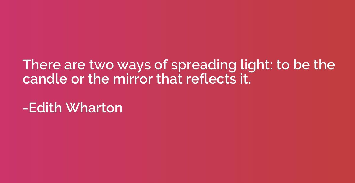 There are two ways of spreading light: to be the candle or t