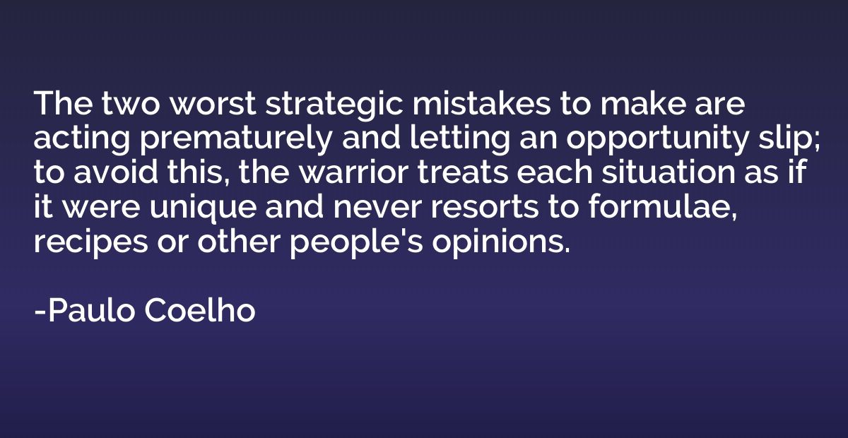 The two worst strategic mistakes to make are acting prematur