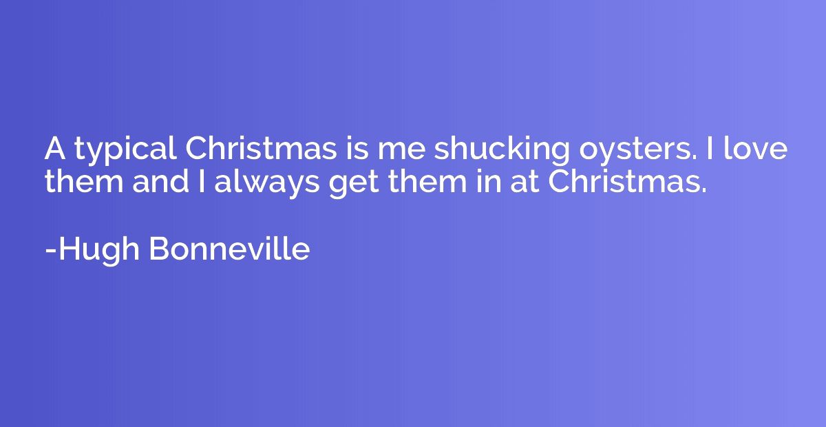 A typical Christmas is me shucking oysters. I love them and 