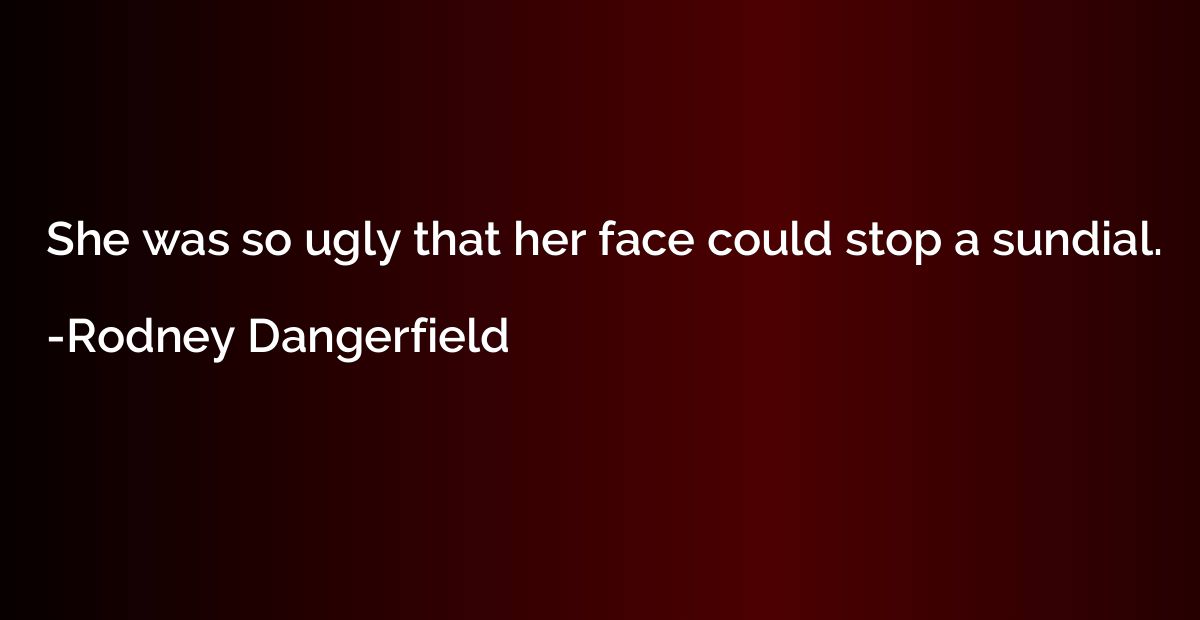 She was so ugly that her face could stop a sundial.