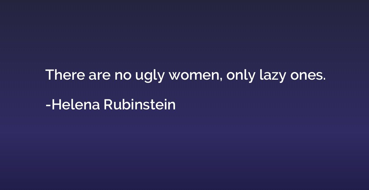 There are no ugly women, only lazy ones.