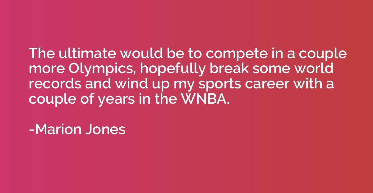The ultimate would be to compete in a couple more Olympics, 