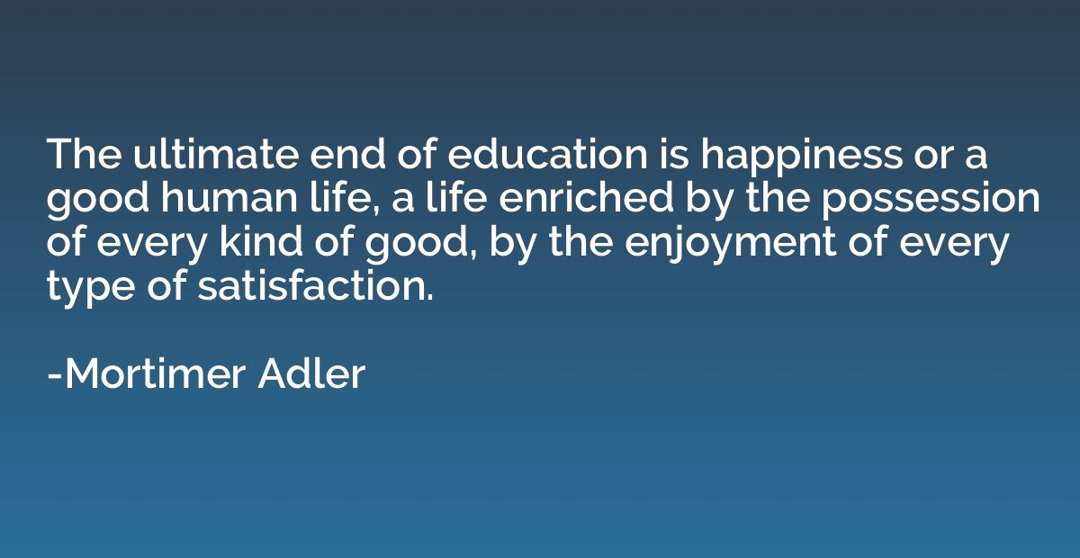 The ultimate end of education is happiness or a good human l