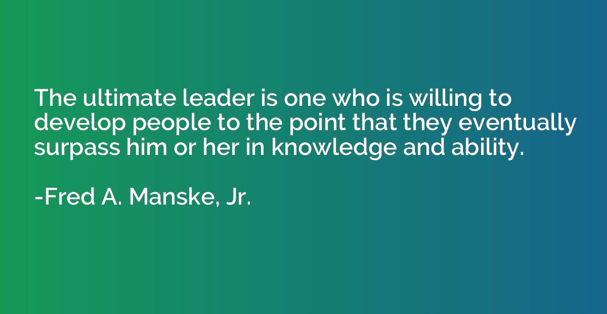 The ultimate leader is one who is willing to develop people 