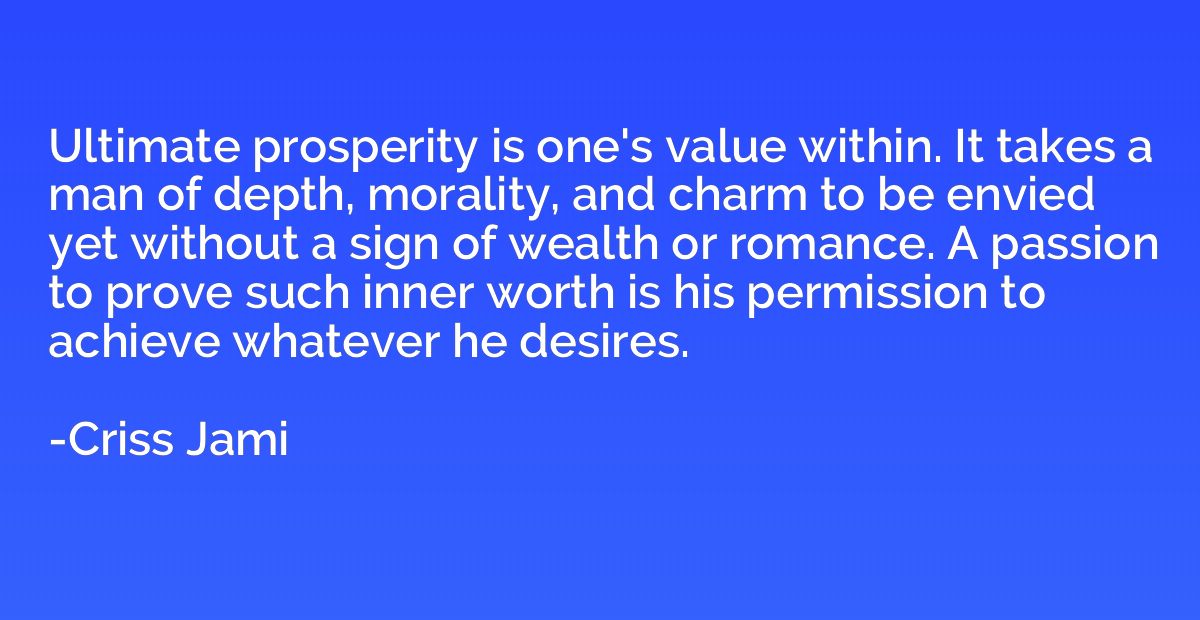 Ultimate prosperity is one's value within. It takes a man of