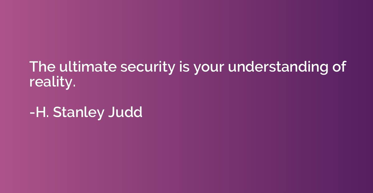 The ultimate security is your understanding of reality.