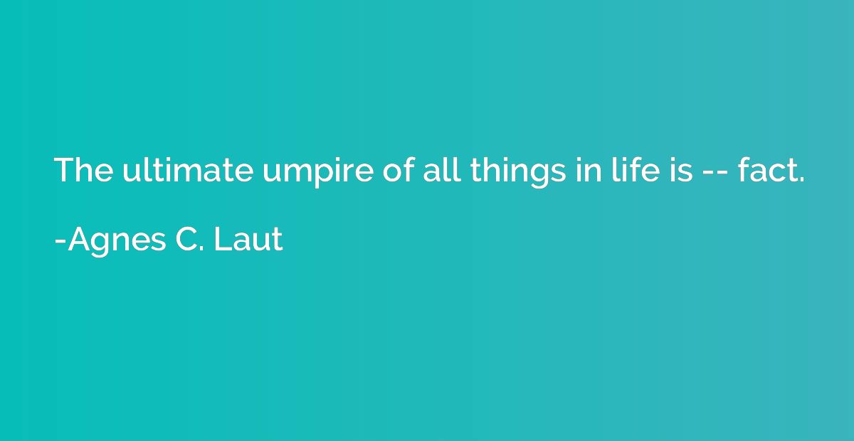 The ultimate umpire of all things in life is -- fact.
