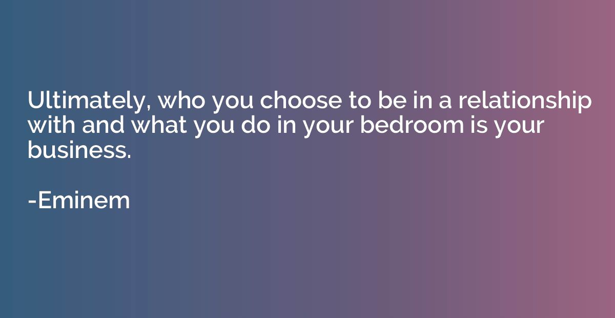Ultimately, who you choose to be in a relationship with and 