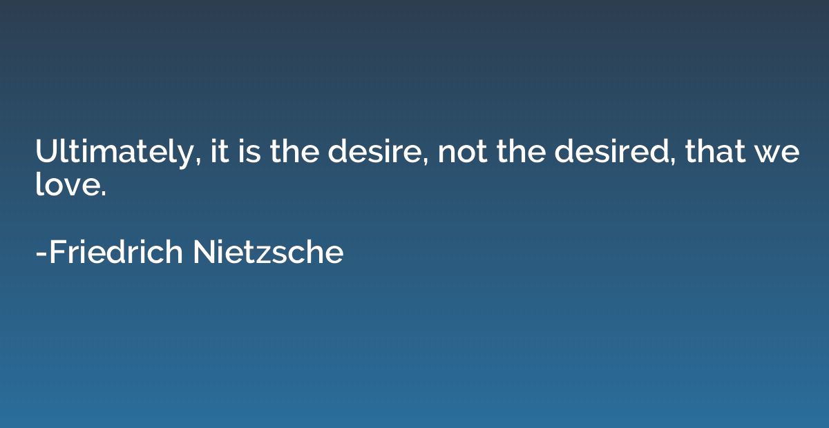 Ultimately, it is the desire, not the desired, that we love.