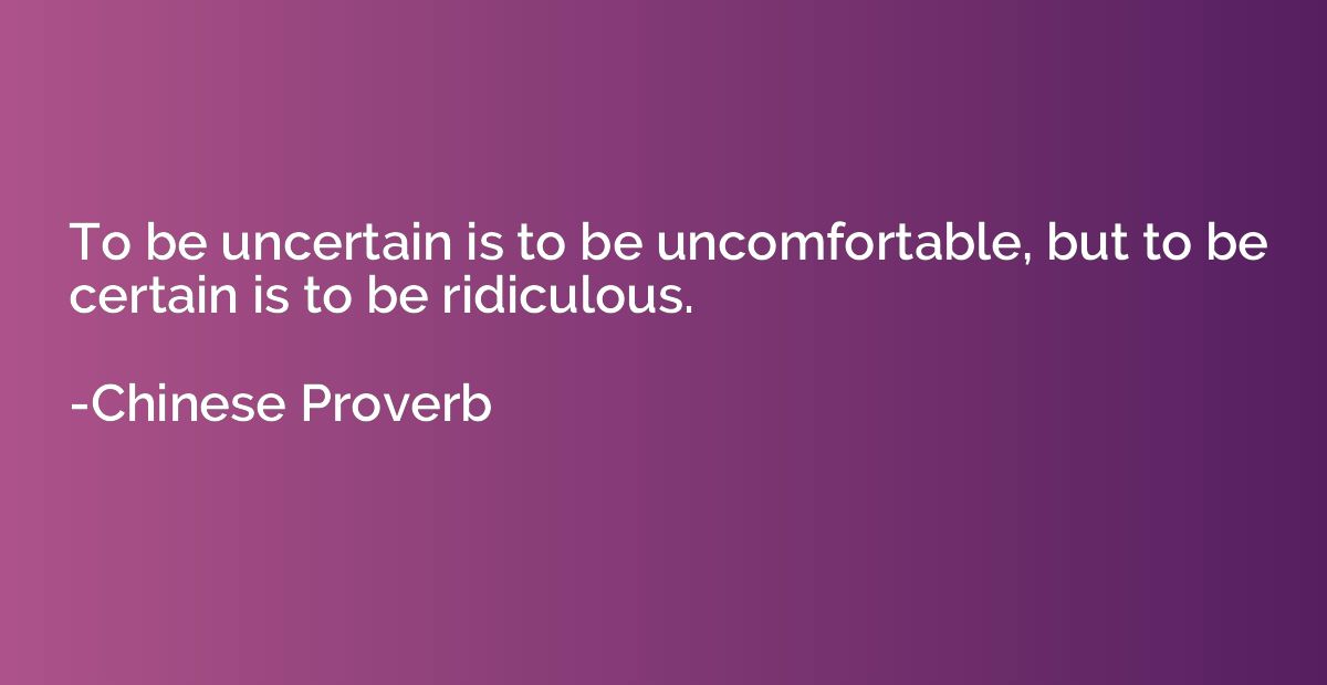 To be uncertain is to be uncomfortable, but to be certain is