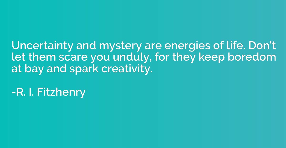 Uncertainty and mystery are energies of life. Don't let them