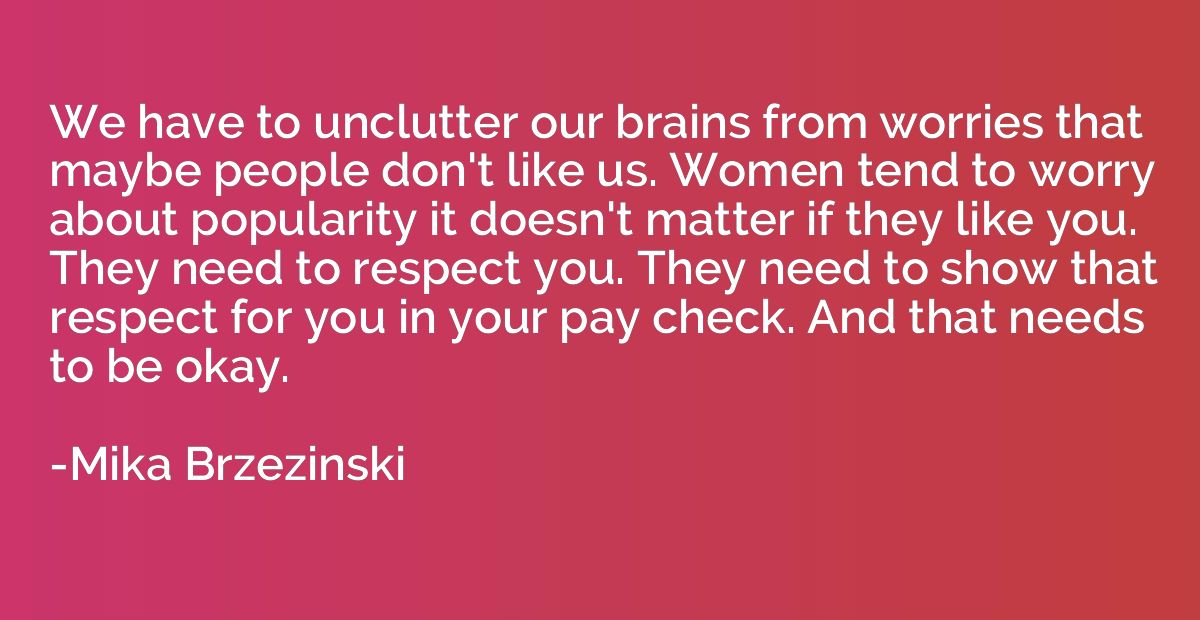 We have to unclutter our brains from worries that maybe peop