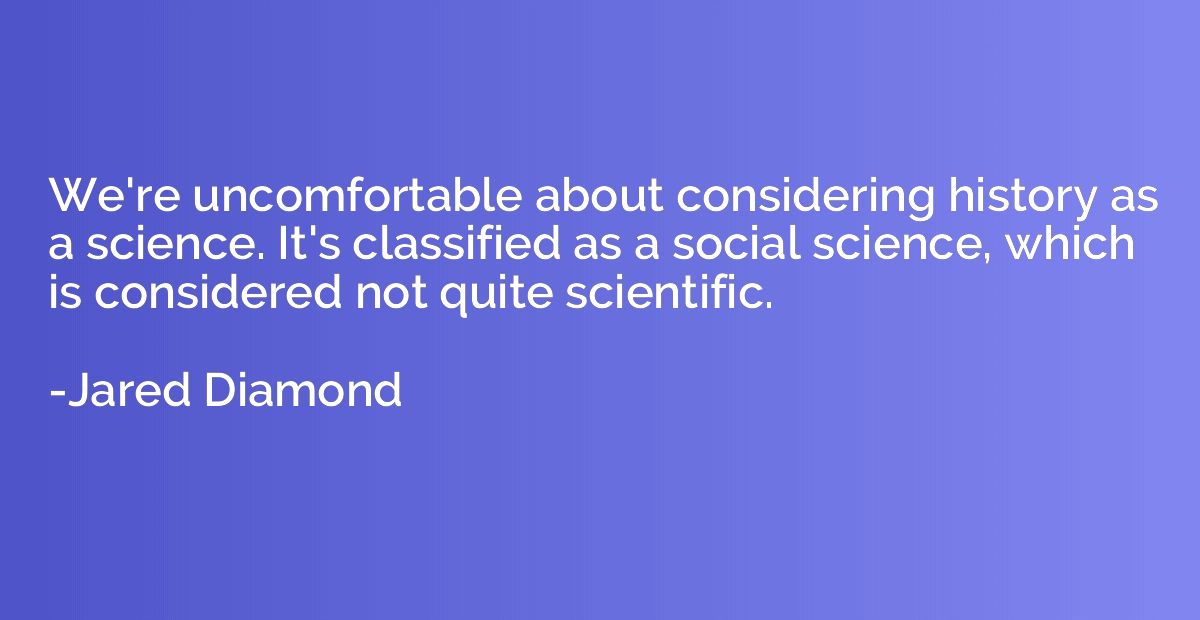 We're uncomfortable about considering history as a science. 