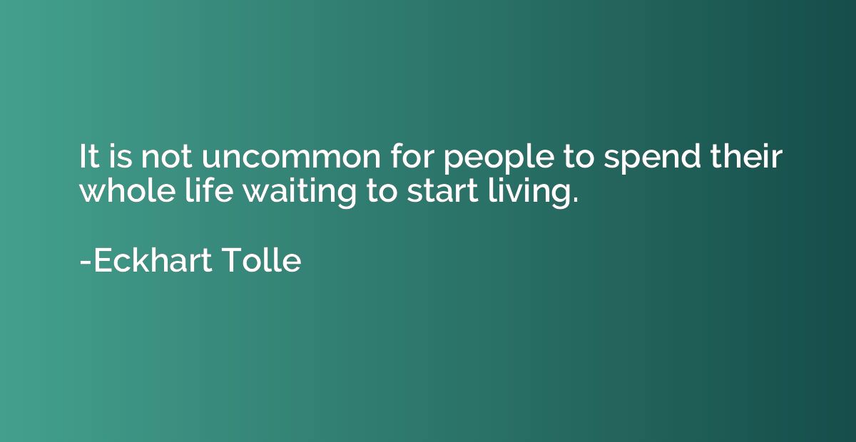 It is not uncommon for people to spend their whole life wait
