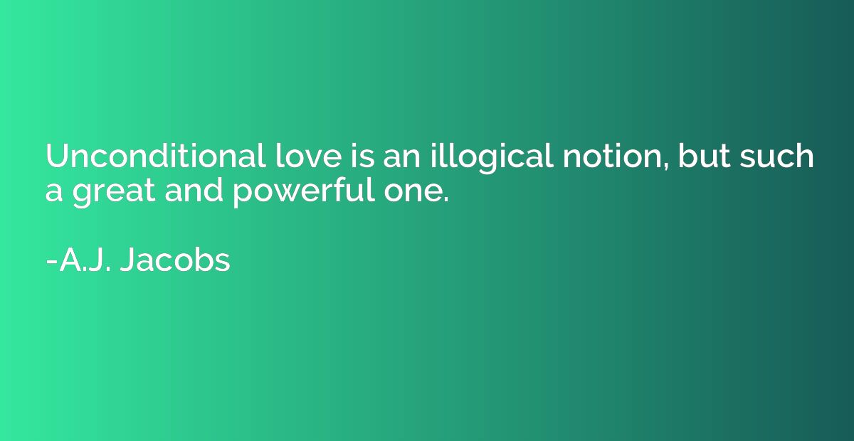 Unconditional love is an illogical notion, but such a great 