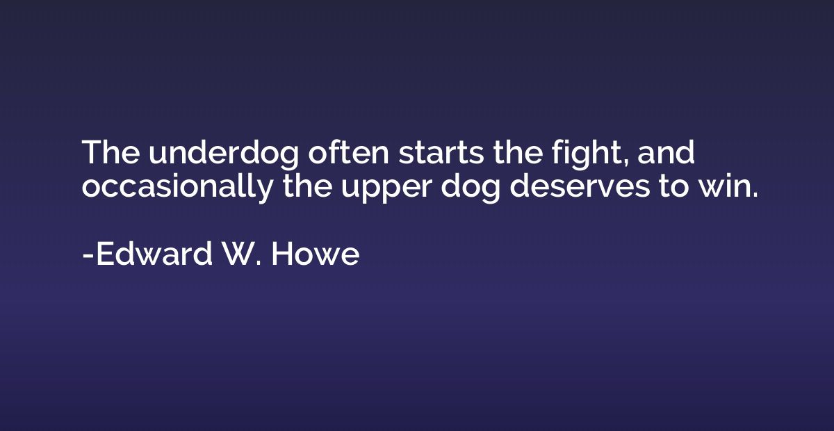 The underdog often starts the fight, and occasionally the up
