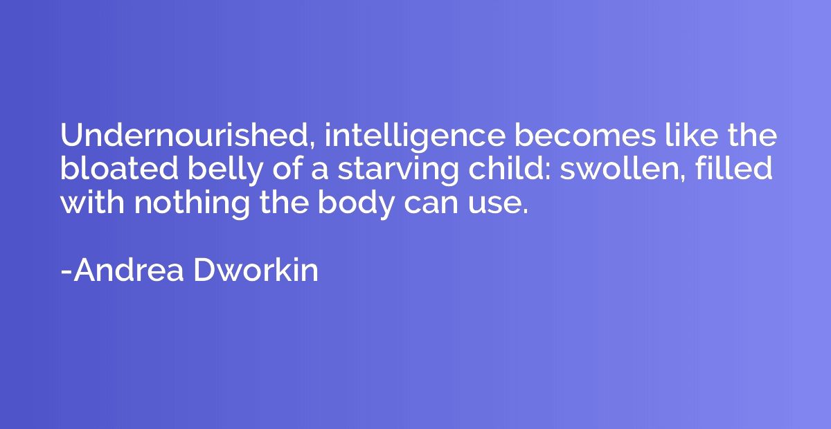 Undernourished, intelligence becomes like the bloated belly 