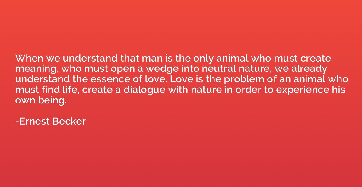 When we understand that man is the only animal who must crea