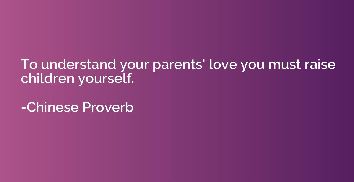 To understand your parents' love you must raise children you