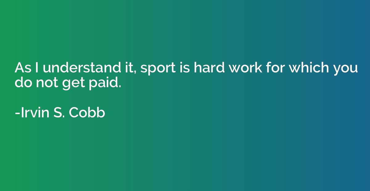 As I understand it, sport is hard work for which you do not 