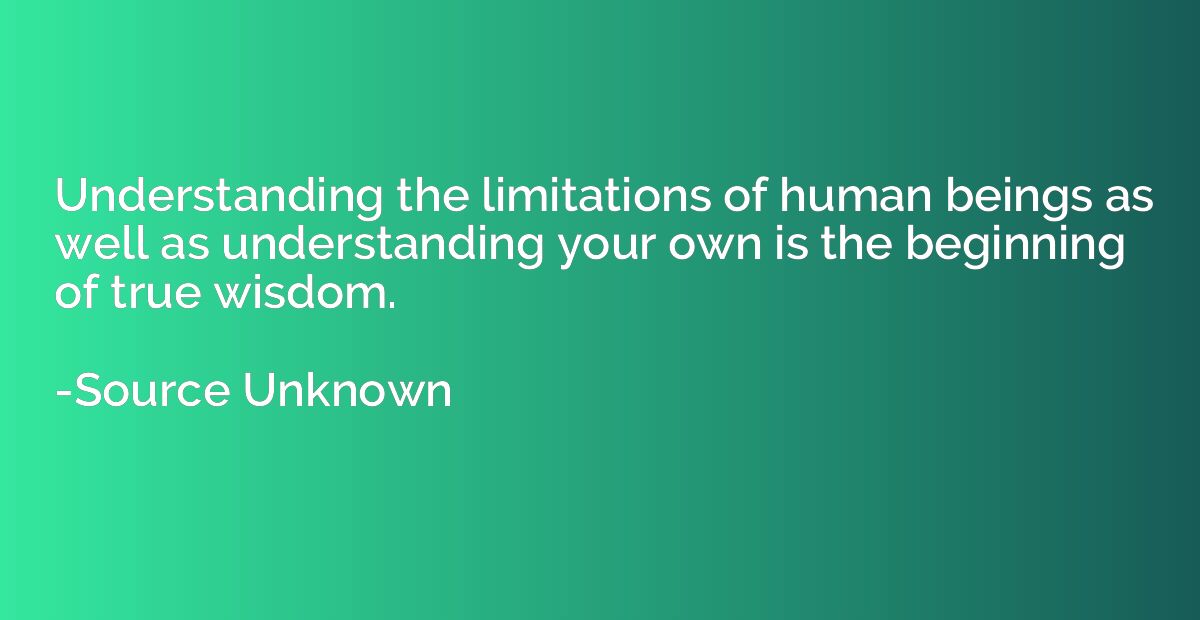 Understanding the limitations of human beings as well as und