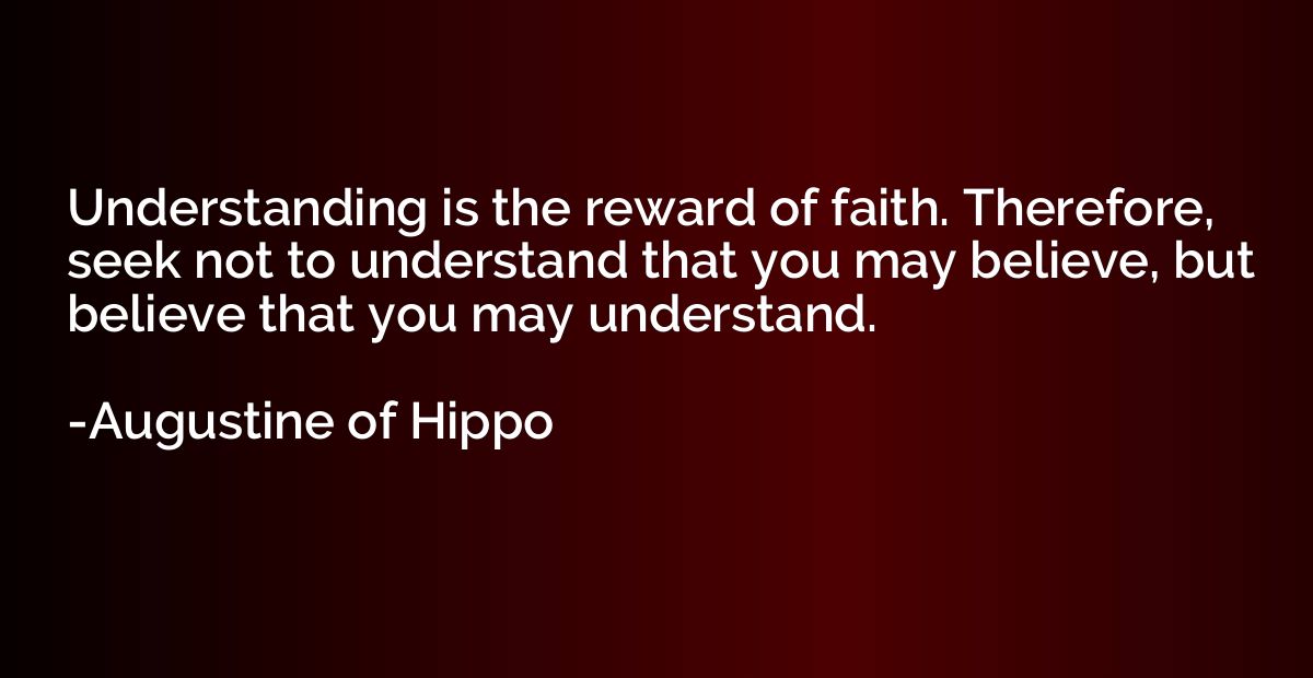 Understanding is the reward of faith. Therefore, seek not to