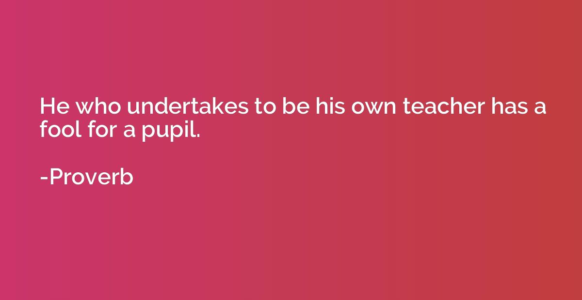 He who undertakes to be his own teacher has a fool for a pup