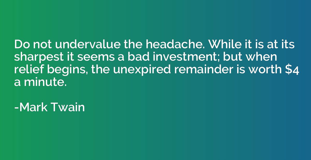 Do not undervalue the headache. While it is at its sharpest 