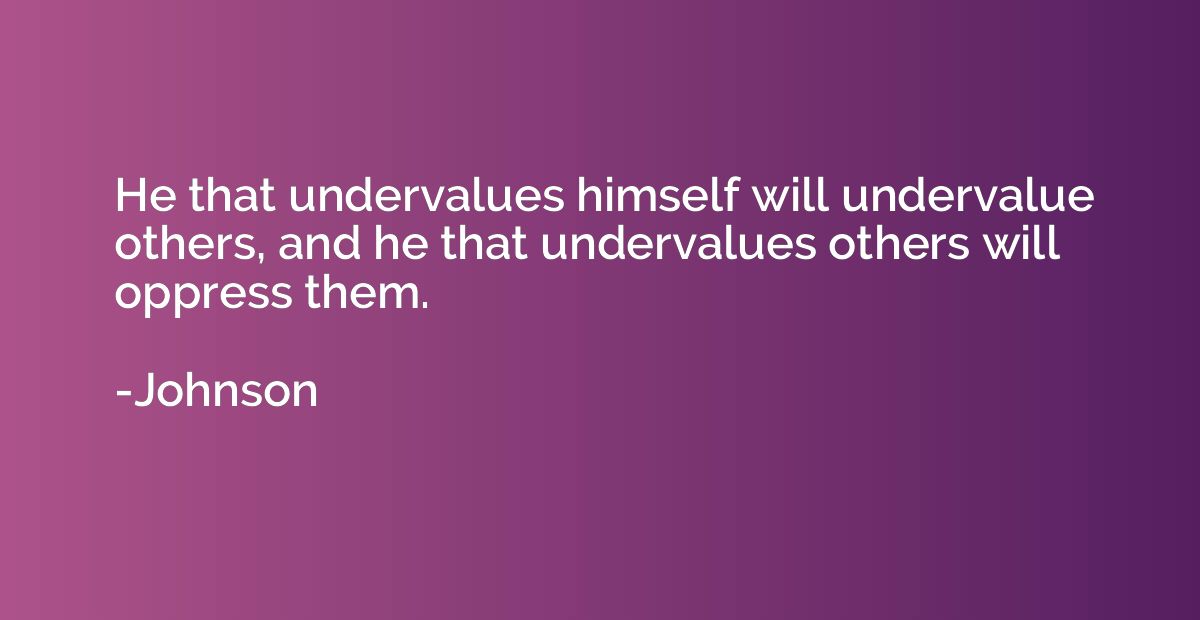 He that undervalues himself will undervalue others, and he t